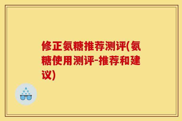 修正氨糖推荐测评(氨糖使用测评-推荐和建议) 修正氨糖推荐测评(氨糖使用测评-推荐和建议)