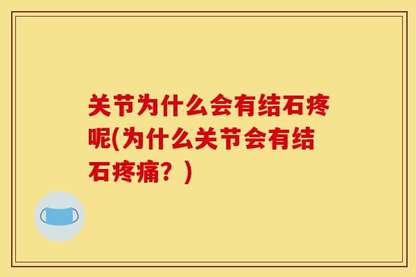关节为什么会有结石疼呢(为什么关节会有结石?) 关节为什么会有结石疼呢(为什么关节会有结石?)