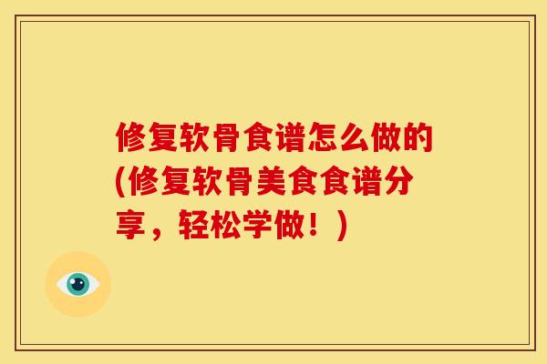 修复软骨食谱怎么做的(修复软骨美食食谱分享，轻松学做！)