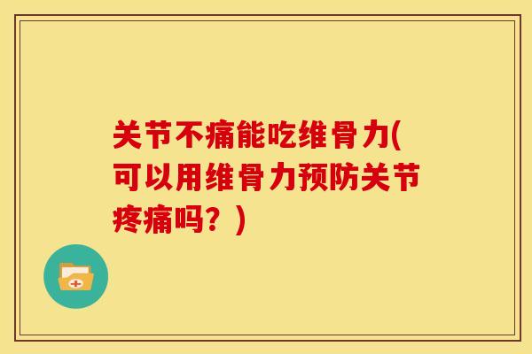 关节不痛能吃维骨力(可以用维骨力关节吗？)