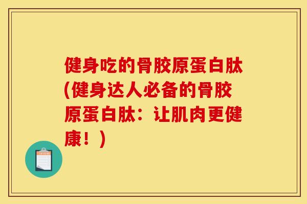 健身吃的骨胶原蛋白肽(健身达人必备的骨胶原蛋白肽:让肌肉更健康!) 健身吃的骨胶原蛋白肽(健身达人必备的骨胶原蛋白肽:让肌肉更健康!)