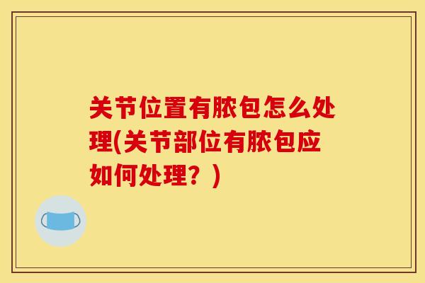 关节位置有脓包怎么处理(关节部位有脓包应如何处理？)