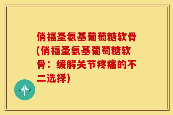 俏福圣氨基葡萄糖软骨(俏福圣氨基葡萄糖软骨:缓解关节的不二选择) 俏福圣氨基葡萄糖软骨(俏福圣氨基葡萄糖软骨:缓解关节的不二选择)