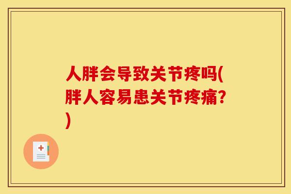 人胖会导致关节疼吗(胖人容易患关节？)