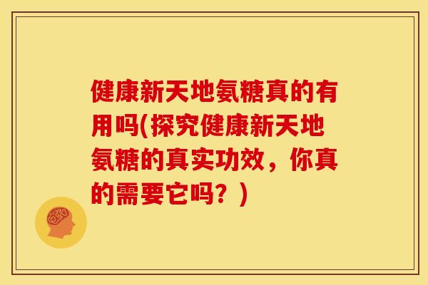 健康新天地氨糖真的有用吗(探究健康新天地氨糖的真实功效,你真的需要它吗?) 健康新天地氨糖真的有用吗(探究健康新天地氨糖的真实功效,你真的需要它吗?)