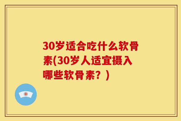 30岁适合吃什么软骨素(30岁人适宜摄入哪些软骨素？)