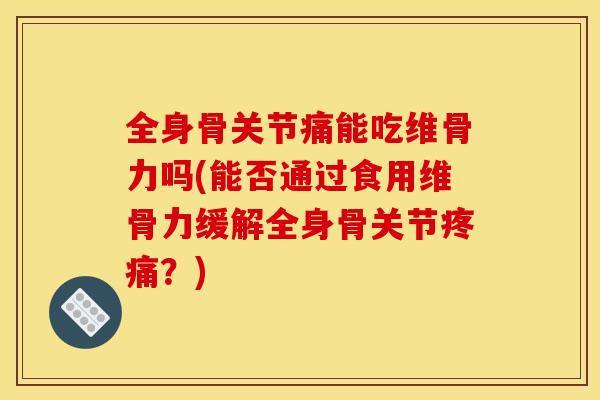 全身骨关节痛能吃维骨力吗(能否通过食用维骨力缓解全身骨关节?) 全身骨关节痛能吃维骨力吗(能否通过食用维骨力缓解全身骨关节?)