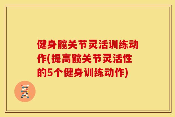 健身髋关节灵活训练动作(提高髋关节灵活性的5个健身训练动作) 健身髋关节灵活训练动作(提高髋关节灵活性的5个健身训练动作)