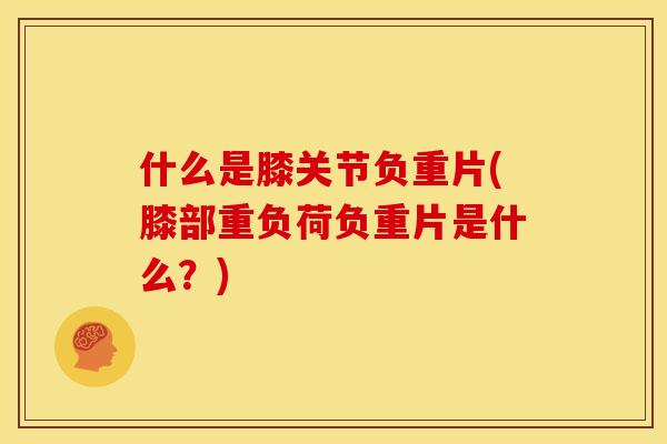 什么是膝关节负重片(膝部重负荷负重片是什么?) 什么是膝关节负重片(膝部重负荷负重片是什么?)