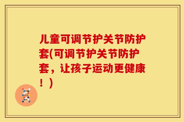 儿童可调节护关节防护套(可调节护关节防护套,让孩子运动更健康!) 儿童可调节护关节防护套(可调节护关节防护套,让孩子运动更健康!)