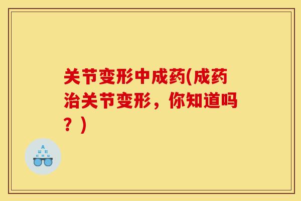 关节变形中成药(成药关节变形，你知道吗？)