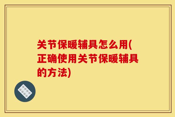 关节保暖辅具怎么用(正确使用关节保暖辅具的方法) 关节保暖辅具怎么用(正确使用关节保暖辅具的方法)