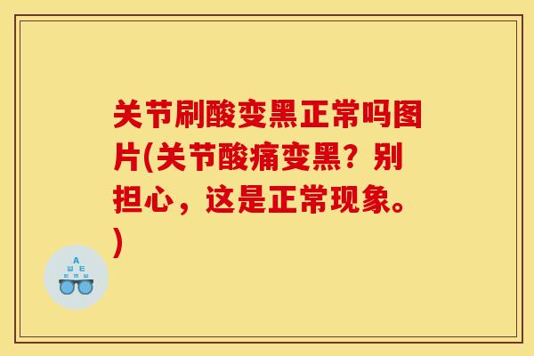 关节刷酸变黑正常吗图片(关节酸痛变黑?别担心,这是正常现象。) 关节刷酸变黑正常吗图片(关节酸痛变黑?别担心,这是正常现象。)
