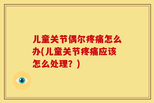 儿童关节偶尔怎么办(儿童关节应该怎么处理？)
