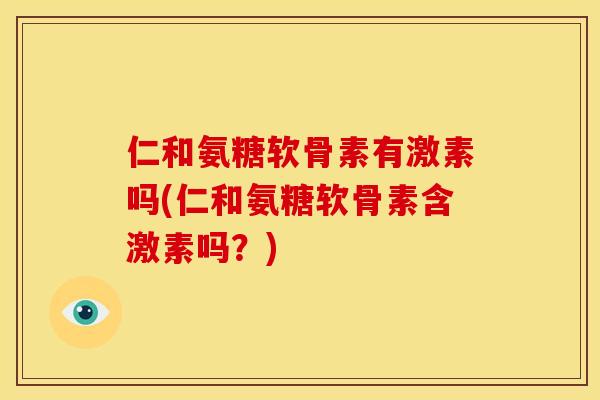仁和氨糖软骨素有激素吗(仁和氨糖软骨素含激素吗?) 仁和氨糖软骨素有激素吗(仁和氨糖软骨素含激素吗?)
