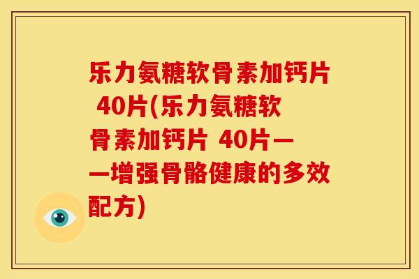 乐力氨糖软骨素加钙片 40片(乐力氨糖软骨素加钙片 40片——增强骨骼健康的多效配方)