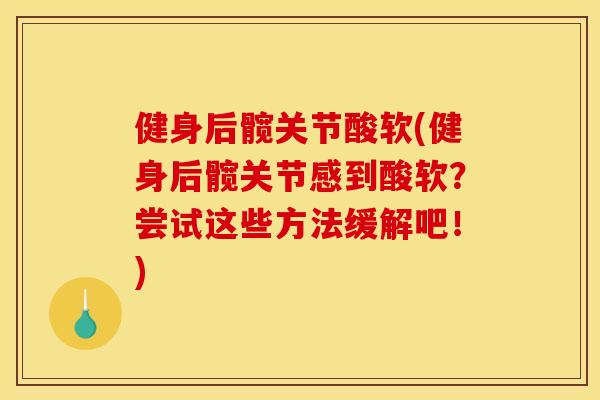 健身后髋关节酸软(健身后髋关节感到酸软?尝试这些方法缓解吧!) 健身后髋关节酸软(健身后髋关节感到酸软?尝试这些方法缓解吧!)