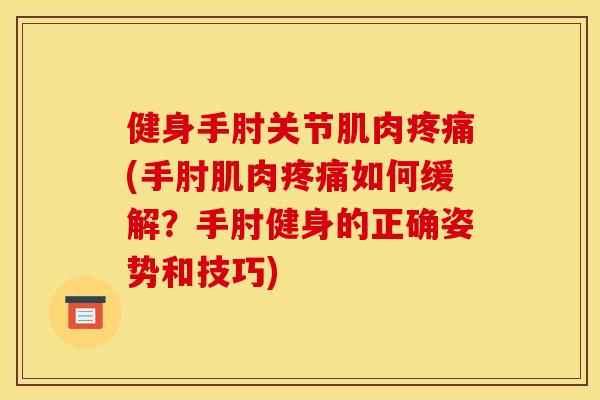 健身手肘关节肌肉(手肘肌肉如何缓解？手肘健身的正确姿势和技巧)