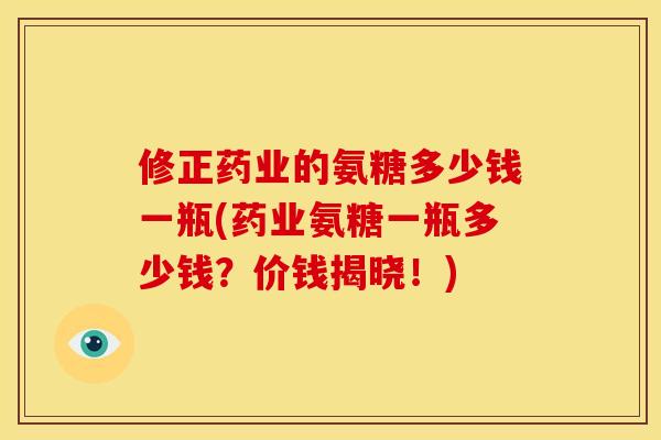 修正药业的氨糖多少钱一瓶(药业氨糖一瓶多少钱?价钱揭晓!) 修正药业的氨糖多少钱一瓶(药业氨糖一瓶多少钱?价钱揭晓!)