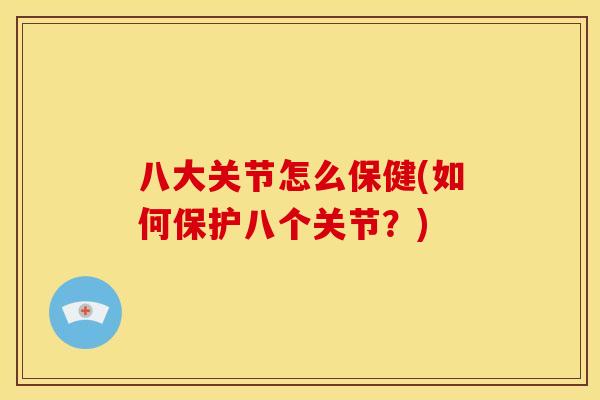 八大关节怎么保健(如何保护八个关节?) 八大关节怎么保健(如何保护八个关节?)