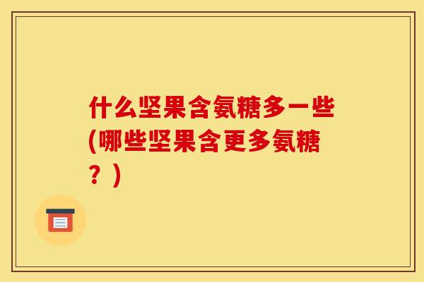 什么坚果含氨糖多一些(哪些坚果含更多氨糖?) 什么坚果含氨糖多一些(哪些坚果含更多氨糖?)