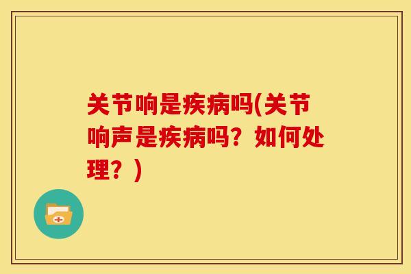 关节响是吗(关节响声是吗?如何处理?) 关节响是吗(关节响声是吗?如何处理?)
