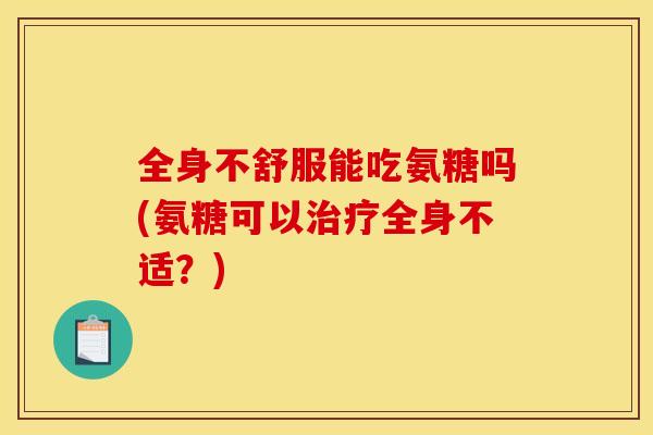 全身不舒服能吃氨糖吗(氨糖可以全身不适?) 全身不舒服能吃氨糖吗(氨糖可以全身不适?)