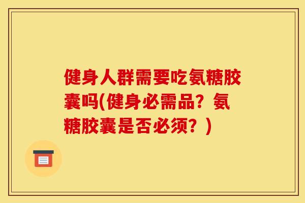 健身人群需要吃氨糖胶囊吗(健身必需品？氨糖胶囊是否必须？)