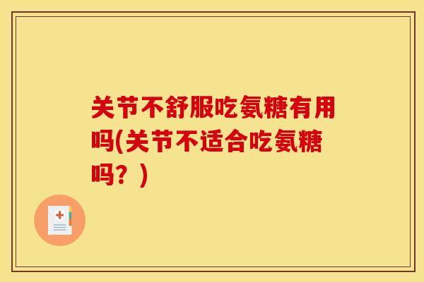 关节不舒服吃氨糖有用吗(关节不适合吃氨糖吗？)
