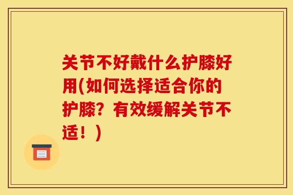 关节不好戴什么护膝好用(如何选择适合你的护膝？有效缓解关节不适！)