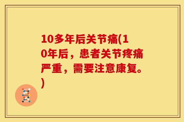 10多年后关节痛(10年后,患者关节严重,需要注意康复。) 10多年后关节痛(10年后,患者关节严重,需要注意康复。)