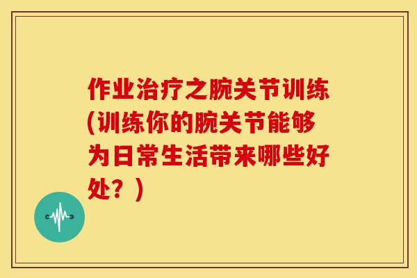 作业之腕关节训练(训练你的腕关节能够为日常生活带来哪些好处?) 作业之腕关节训练(训练你的腕关节能够为日常生活带来哪些好处?)