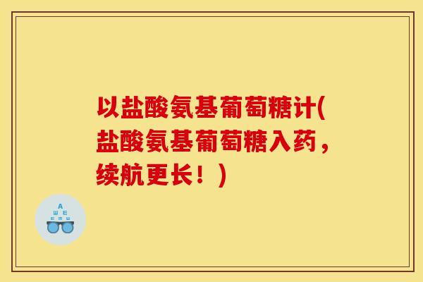以盐酸氨基葡萄糖计(盐酸氨基葡萄糖入药，续航更长！)