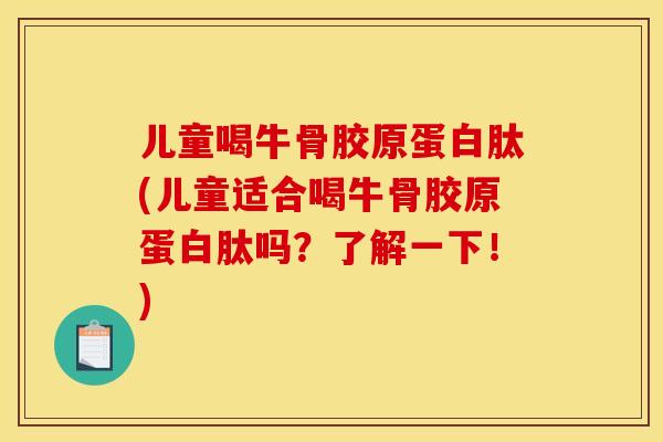 儿童喝牛骨胶原蛋白肽(儿童适合喝牛骨胶原蛋白肽吗?了解一下!) 儿童喝牛骨胶原蛋白肽(儿童适合喝牛骨胶原蛋白肽吗?了解一下!)