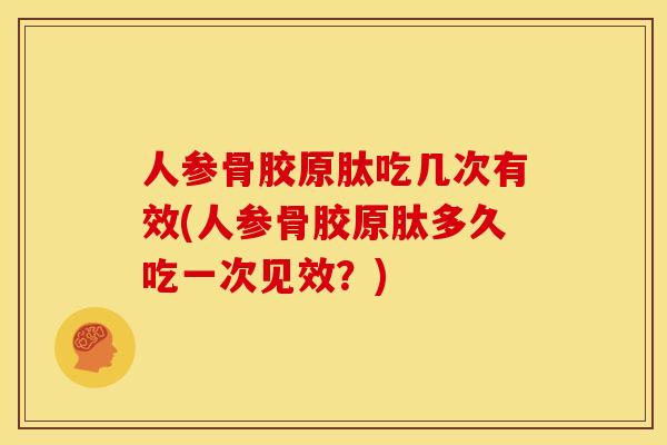 人参骨胶原肽吃几次有效(人参骨胶原肽多久吃一次见效？)