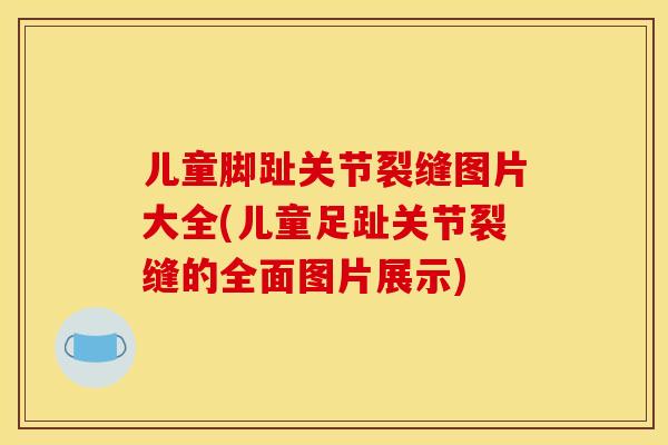 儿童脚趾关节裂缝图片大全(儿童足趾关节裂缝的全面图片展示)