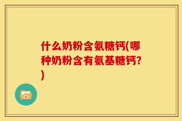 什么奶粉含氨糖钙(哪种奶粉含有氨基糖钙?) 什么奶粉含氨糖钙(哪种奶粉含有氨基糖钙?)
