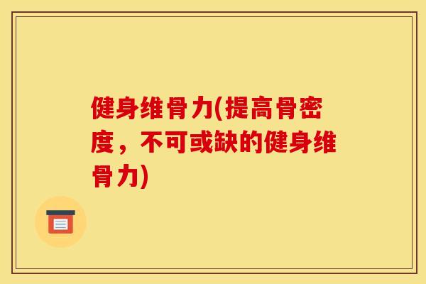 健身维骨力(提高骨密度,不可或缺的健身维骨力) 健身维骨力(提高骨密度,不可或缺的健身维骨力)