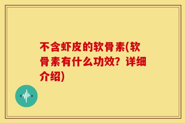 不含虾皮的软骨素(软骨素有什么功效?详细介绍) 不含虾皮的软骨素(软骨素有什么功效?详细介绍)