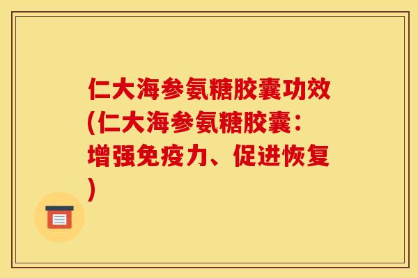 仁大海参氨糖胶囊功效(仁大海参氨糖胶囊：增强、促进恢复)