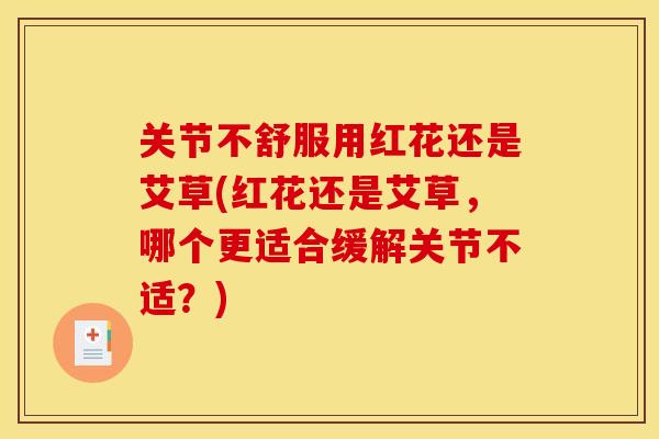 关节不舒服用红花还是艾草(红花还是艾草,哪个更适合缓解关节不适?) 关节不舒服用红花还是艾草(红花还是艾草,哪个更适合缓解关节不适?)
