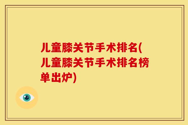 儿童膝关节手术排名(儿童膝关节手术排名榜单出炉) 儿童膝关节手术排名(儿童膝关节手术排名榜单出炉)