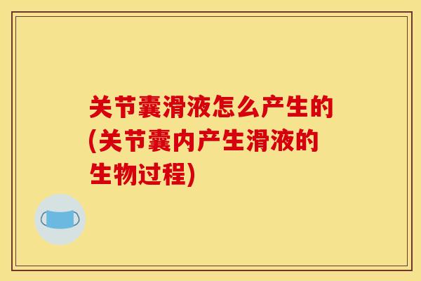 关节囊滑液怎么产生的(关节囊内产生滑液的生物过程) 关节囊滑液怎么产生的(关节囊内产生滑液的生物过程)