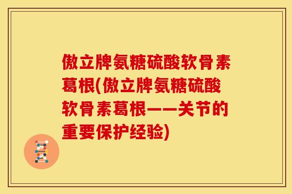 傲立牌氨糖硫酸软骨素葛根(傲立牌氨糖硫酸软骨素葛根——关节的重要保护经验) 傲立牌氨糖硫酸软骨素葛根(傲立牌氨糖硫酸软骨素葛根——关节的重要保护经验)