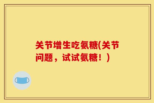 关节增生吃氨糖(关节问题,试试氨糖!) 关节增生吃氨糖(关节问题,试试氨糖!)