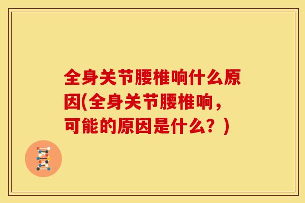 全身关节腰椎响什么原因(全身关节腰椎响,可能的原因是什么?) 全身关节腰椎响什么原因(全身关节腰椎响,可能的原因是什么?)