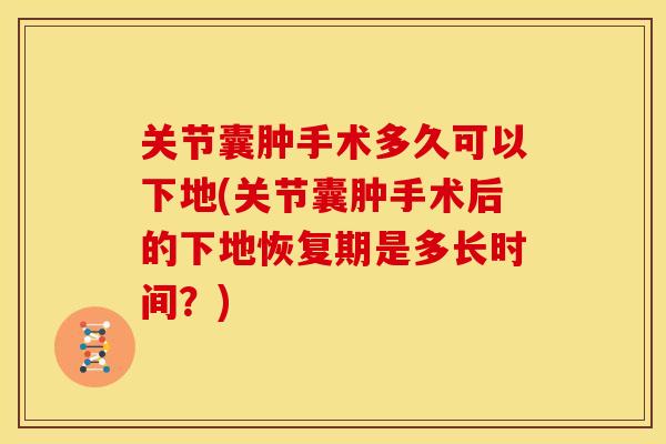 关节囊肿手术多久可以下地(关节囊肿手术后的下地恢复期是多长时间?) 关节囊肿手术多久可以下地(关节囊肿手术后的下地恢复期是多长时间?)