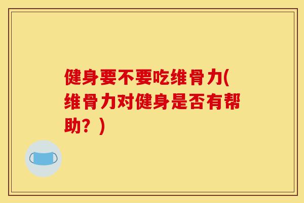 健身要不要吃维骨力(维骨力对健身是否有帮助？)