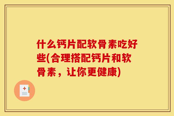 什么钙片配软骨素吃好些(合理搭配钙片和软骨素,让你更健康) 什么钙片配软骨素吃好些(合理搭配钙片和软骨素,让你更健康)