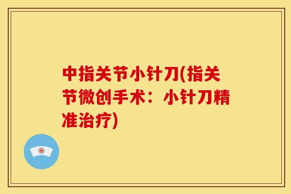 中指关节小针刀(指关节微创手术:小针刀精准) 中指关节小针刀(指关节微创手术:小针刀精准)